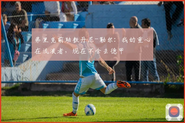 弗里克前助教丹尼-勒尔：我的重心在流浪者，现在不会去德甲