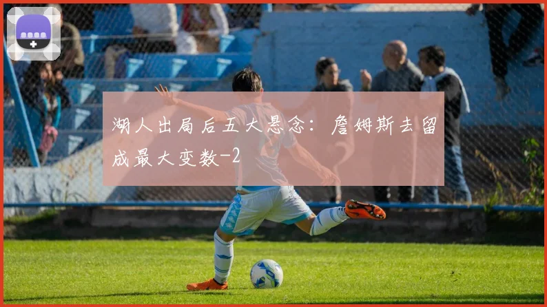 湖人出局后五大悬念：詹姆斯去留成最大变数