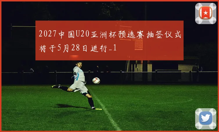 2027中国U20亚洲杯预选赛抽签仪式将于5月28日进行_1
