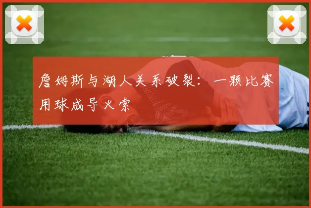 詹姆斯与湖人关系破裂：一颗比赛用球成导火索