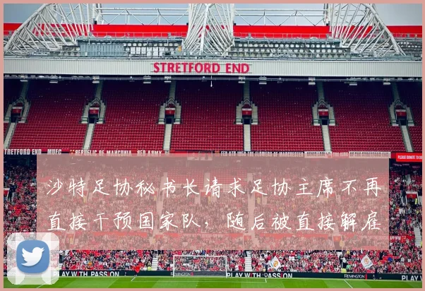 沙特足协秘书长请求足协主席不再直接干预国家队，随后被直接解雇