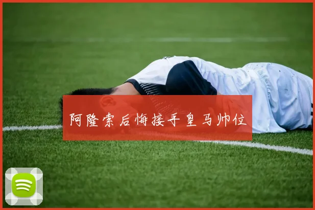阿隆索后悔接手皇马帅位