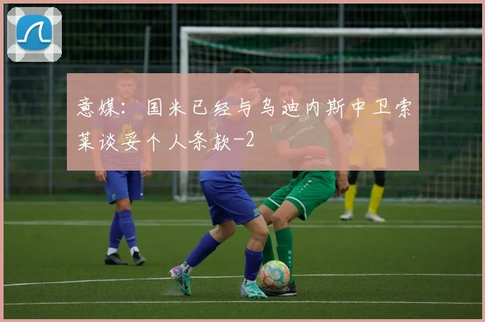 意媒：国米已经与乌迪内斯中卫索莱谈妥个人条款