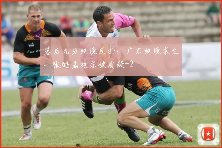 落后九分绝境反扑，广东绝境求生，张皓嘉绝杀破质疑