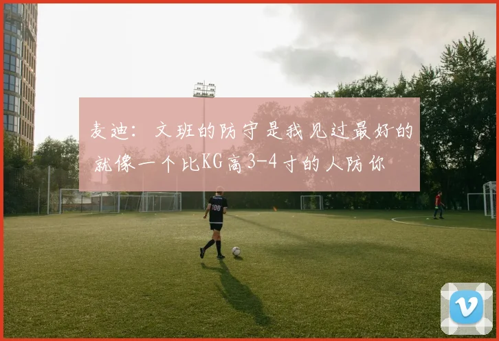 麦迪：文班的防守是我见过最好的 就像一个比KG高3-4寸的人防你