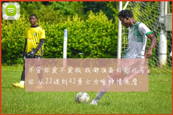 不管你爱不爱我 我都准备好彩礼等你 从22追到42勇士为啥钟情老詹_1