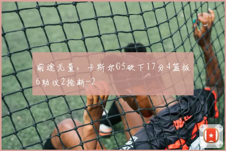 前途无量，卡斯尔G5砍下17分4篮板6助攻2抢断