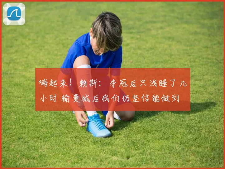嗨起来！赖斯：夺冠后只浅睡了几小时 输曼城后我们仍坚信能做到