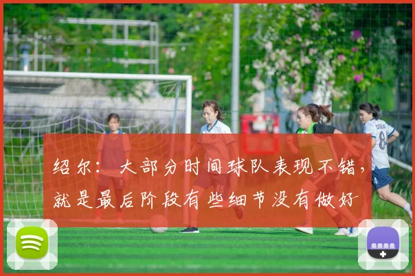 绍尔：大部分时间球队表现不错，就是最后阶段有些细节没有做好