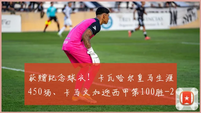 获赠纪念球衣！卡瓦哈尔皇马生涯450场、卡马文加迎西甲第100胜