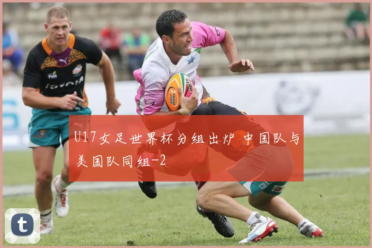 U17女足世界杯分组出炉 中国队与美国队同组