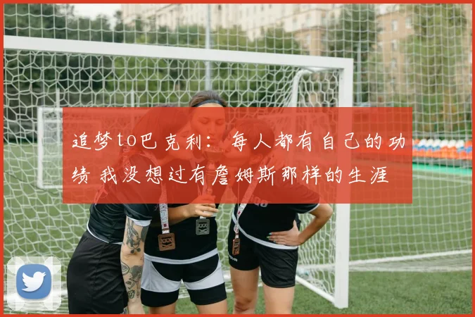 追梦to巴克利：每人都有自己的功绩 我没想过有詹姆斯那样的生涯