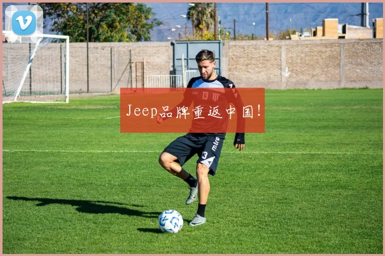 Jeep品牌重返中国！