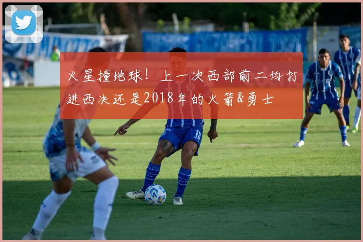 火星撞地球！上一次西部前二均打进西决还是2018年的火箭&勇士