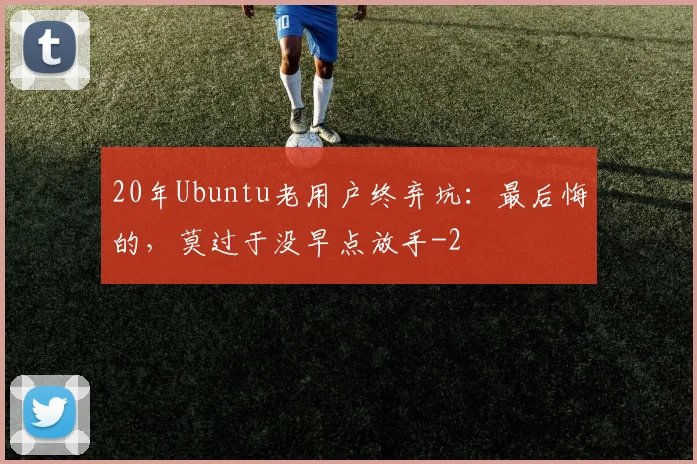 20年Ubuntu老用户终弃坑：最后悔的，莫过于没早点放手