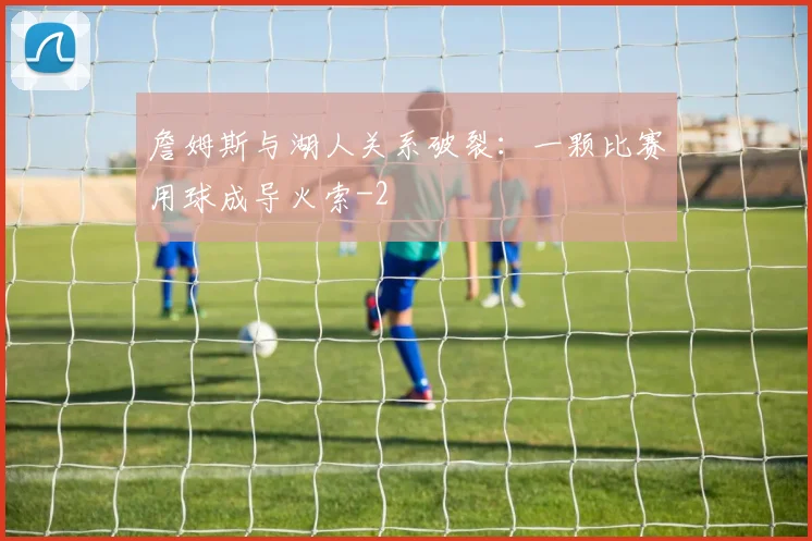 詹姆斯与湖人关系破裂：一颗比赛用球成导火索