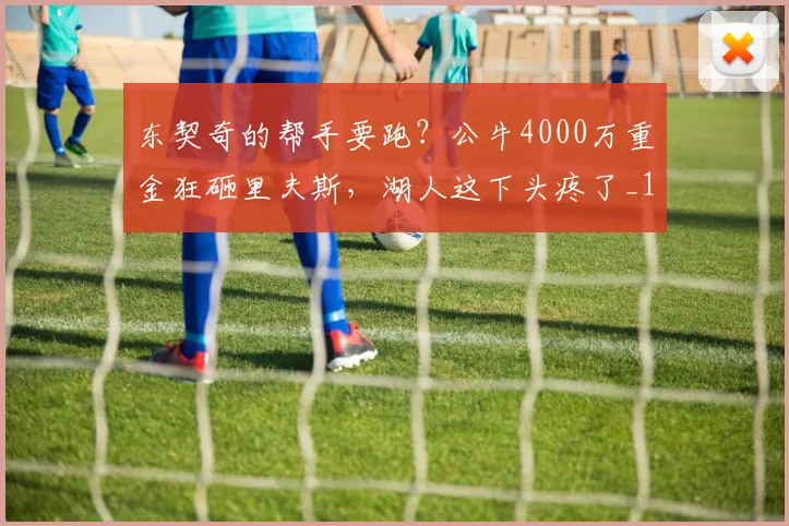 东契奇的帮手要跑？公牛4000万重金狂砸里夫斯，湖人这下头疼了_1