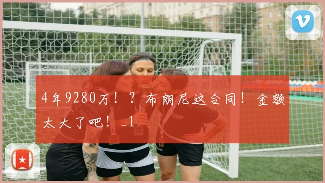 4年9280万！？布朗尼这合同！金额太大了吧！_1